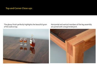 Top and Corner Close-upsHorizontal and vertical members of the leg assembly are joined with a large bridal joint.The glossy finish perfectly highlights the beautiful grain of the walnut top.
