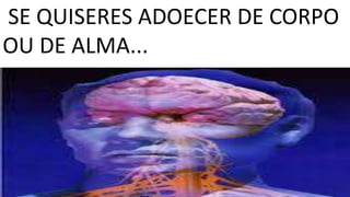 SE QUISERES ADOECER DE CORPO
OU DE ALMA...
 