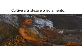 Cultive a tristeza e o isolamento......
 