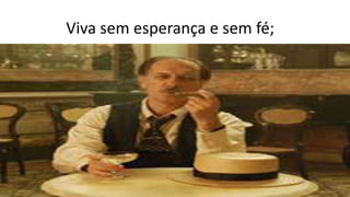 Viva sem esperança e sem fé;
 