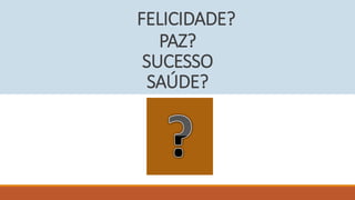 FELICIDADE?
PAZ?
SUCESSO
SAÚDE?
 
