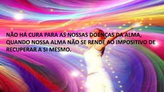 NÃO HÁ CURA PARA AS NOSSAS DOENÇAS DA ALMA,
QUANDO NOSSA ALMA NÃO SE RENDE AO IMPOSITIVO DE
RECUPERAR A SI MESMO.
 