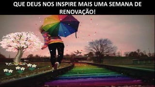 QUE DEUS NOS INSPIRE MAIS UMA SEMANA DE
RENOVAÇÃO!
 