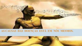 AS CAUSAS DAS DOENÇAS ESTÁ EM NÓS MESMOS.
 