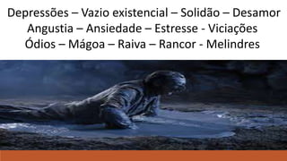 Depressões – Vazio existencial – Solidão – Desamor
Angustia – Ansiedade – Estresse - Viciações
Ódios – Mágoa – Raiva – Rancor - Melindres
 