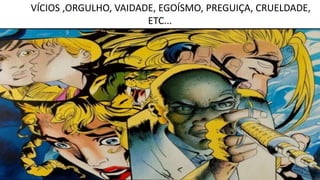 VÍCIOS ,ORGULHO, VAIDADE, EGOÍSMO, PREGUIÇA, CRUELDADE,
ETC...
 