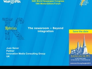 The newsroom – Beyond
                        integration




Juan Senor
Partner
Innovation Media Consulting Group
UK
 