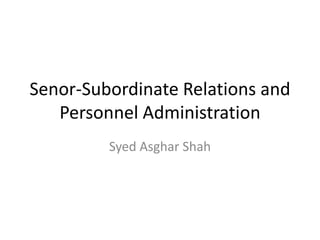 Senor-Subordinate Relations and
Personnel Administration
Syed Asghar Shah
 