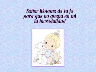 Señor lléname de tu fe para que no quepa en mi la incredulidad