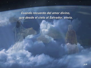 Cuándo recuerdo del amor divino, que desde el cielo al Salvador, envío. 