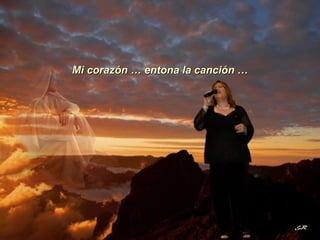 Mi corazón … entona la canción … 