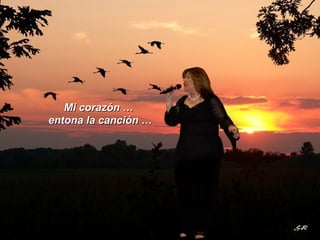 Mi corazón … entona la canción … 