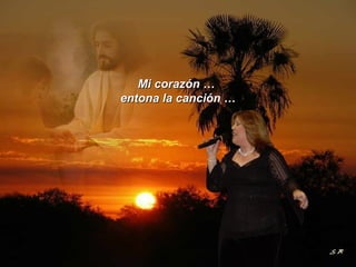 Mi corazón …  entona la canción … 