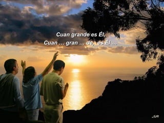 Cuan grande es Él, Cuan … gran … de,  es Él … 