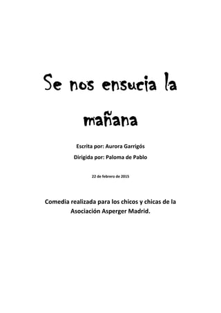 Se nos ensucia la
mañana
Escrita por: Aurora Garrigós
Dirigida por: Paloma de Pablo
22 de febrero de 2015
Comedia realizada para los chicos y chicas de la
Asociación Asperger Madrid.
 