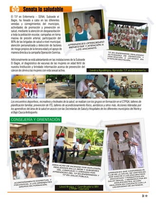 Senota lo saludable
El T.P en Enfermería – SENA, Subsede el
      .
Bagre, ha llevado a cabo en las diferentes
veredas y corregimientos del municipio,
actividades de promoción y prevención en
salud, mediante la atención en desparasitación
a toda la población escolar, campañas en toma
masiva de presión arterial, participación del
80% de las brigadas de salud a nivel municipal,
atención personalizada y detección de factores
de riesgo propios de la tercera edad y el apoyo de
manera directa a la campaña Operación Sonrisa.

Adicionalmente se está adelantando en las instalaciones de la Subsede
El Bagre, el diagnóstico de vacunas de las mujeres en edad fértil de
nuestra Institución y brindado información acerca de prevención del
cáncer de cérvix a las mujeres con vida sexual activa.                       Sandra Agualimpia, Aprendiz T.P en Enfermería




Los encuentros deportivos, recreativos y festivales de la salud, se realizan con los grupos en formación en el CTPGA, talleres de
planificación familiar, prevención de ITS, talleres de acondicionamiento físico, aeróbicos y otros más. Acciones lideradas por
los aprendices del área de la salud en asocio con las Secretarias de Salud y Hospitales de los diferentes municipios del Norte y
el Bajo Cauca Antioqueño.

CONSEJERÍA Y ORIENTACIÓN




                                                Lined Areiza / Coordinadora UBV
                                                        CTPGA- Caucasia
 