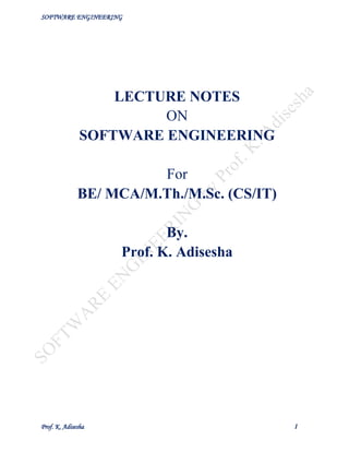 SOFTWARE ENGINEERING
Prof. K. Adisesha 1
LECTURE NOTES
ON
SOFTWARE ENGINEERING
For
BE/ MCA/M.Th./M.Sc. (CS/IT)
By.
Prof. K. Adisesha
 