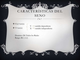 CARACTERÍSTICAS DEL
SENO
 F(x)=sen(x)
 Y=sen(x)
Y variable dependiente
X variable independiente
Dominio: Df: Todos los Reales
Rango: Rf: (-1,1)
 