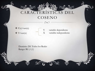CARACTERÍSTICAS DEL
COSENO
 F(x)=sen(x)
 Y=sen(x)
Y variable dependiente
X variable independiente
Dominio: Df: Todos los Reales
Rango: Rf: (-1,1)
 