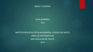 SENO Y COSENO
JOAN RAMIREZ
10-2
INSTITUCIION EDUCATIVA MUSNISIPAL CIUDAD DE PASTO
AREA DE MATEMATICAS
SAN SANJUAN DE PASTO
2014
 