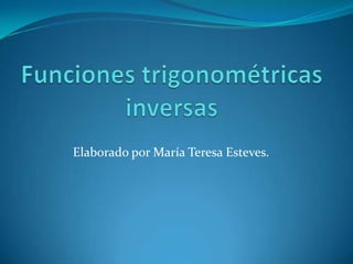 Funciones trigonométricas inversas Elaborado por María Teresa Esteves. 