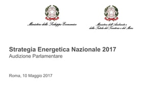 Strategia Energetica Nazionale 2017
Audizione Parlamentare
Roma, 10 Maggio 2017
MinisterodelloSviluppoEconomico Ministerodell'Ambientee
dellaTuteladelTerritorioe delMare
 