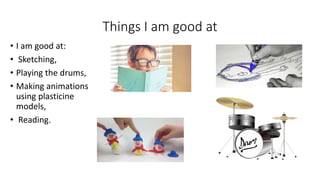 Things I am good at
• I am good at:
• Sketching,
• Playing the drums,
• Making animations
using plasticine
models,
• Reading.
 
