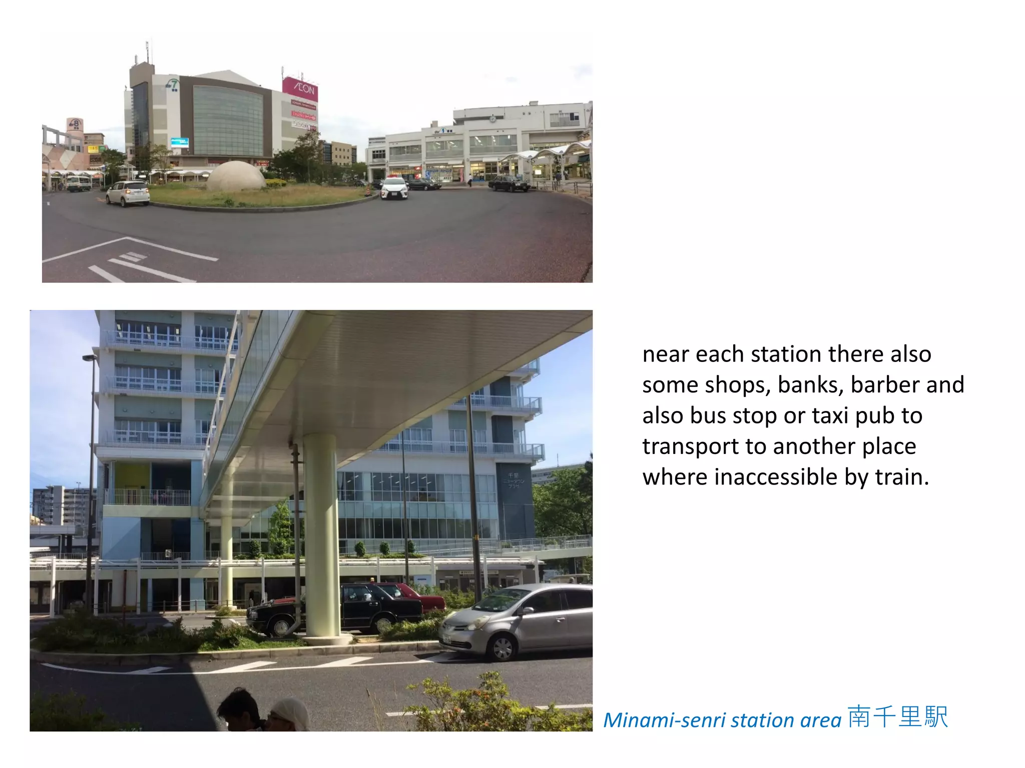 near each station there also
some shops, banks, barber and
also bus stop or taxi pub to
transport to another place
where inaccessible by train.
Minami-senri station area 南千里駅
 