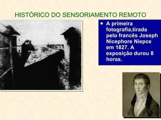 HISTÓRICO DO SENSORIAMENTO REMOTO A primeira fotografia,tirada pelo francês Joseph Nicephore Niepce em 1827. A exposição durou 8 horas. 