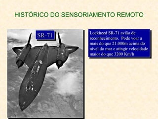 HISTÓRICO DO SENSORIAMENTO REMOTO Lockheed SR-71 avião de reconhecimento.  Pode voar a mais do que 21.000m acima do nível do mar e atingir velocidade maior do que 3200 Km/h SR-71 
