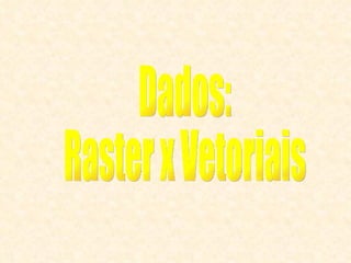 Dados: Raster x Vetoriais 