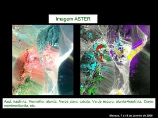 Imagem ASTER Manaus, 7 a 18 de Janeiro de 2008 Azul: kaolinita, Vermelho: alunita, Verde claro: calcita, Verde escuro: alunita+kaolinita, Ciano: montmorillonita, etc. 