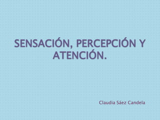 SENSACIÓN, PERCEPCIÓN Y
      ATENCIÓN.



              Claudia Sáez Candela
 