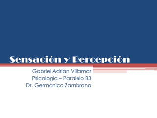 Sensación y Percepción
      Gabriel Adrian Villamar
     Psicología – Paralelo B3
   Dr. Germánico Zambrano
 