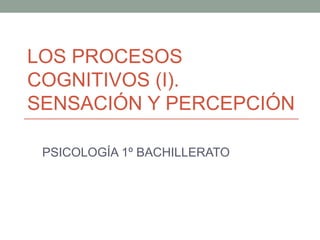 LOS PROCESOS
COGNITIVOS (I).
SENSACIÓN Y PERCEPCIÓN
PSICOLOGÍA 1º BACHILLERATO
 