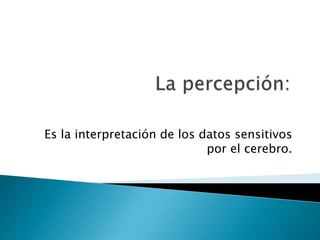 Es la interpretación de los datos sensitivos
por el cerebro.
 