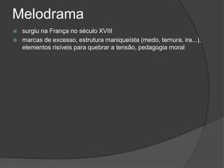 Melodrama
   surgiu na França no século XVIII
   marcas de excesso, estrutura maniqueísta (medo, ternura, ira...),
    elementos risíveis para quebrar a tensão, pedagogia moral
 