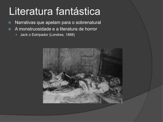 Literatura fantástica
   Narrativas que apelam para o sobrenatural
   A monstruosidade e a literatura de horror
     Jack o Estripador (Londres, 1888)
 