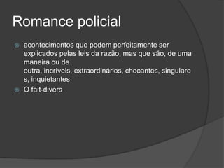 Romance policial
   acontecimentos que podem perfeitamente ser
    explicados pelas leis da razão, mas que são, de uma
    maneira ou de
    outra, incríveis, extraordinários, chocantes, singulare
    s, inquietantes
   O fait-divers
 