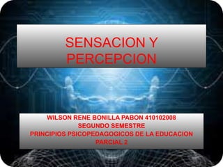 SENSACION Y PERCEPCION  WILSON RENE BONILLA PABON 410102008 SEGUNDO SEMESTRE  PRINCIPIOS PSICOPEDAGOGICOS DE LA EDUCACION  PARCIAL 2  