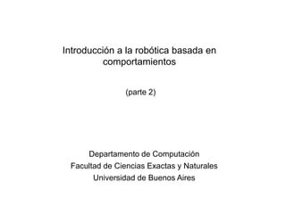 Introducción a la robótica basada en
comportamientos
(parte 2)
Departamento de Computación
Facultad de Ciencias Exactas y Naturales
Universidad de Buenos Aires
 