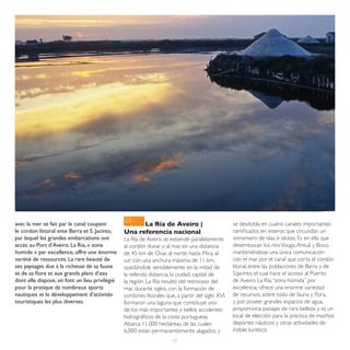 ES
avec la mer se fait par le canal coupant              La Ría de Aveiro |                          se desdobla en cuatro canales importantes
le cordon littoral ente Barra et S. Jacinto,    Una referencia nacional                           ramificados en esteros que circundan un
par lequel les grandes embarcations ont         La Ría de Aveiro se extiende paralelamente        sinnúmero de islas e islotes. Es en ella que
accès au Port d’Aveiro. La Ria, « zone          al cordón dunar y al mar, en una distancia        desembocan los ríos Vouga, Antuã y Boco,
humide » par excellence, offre une énorme       de 45 km de Ovar, al norte, hasta Mira, al        manteniéndose una única comunicación
variété de ressources. La rare beauté de        sur, con una anchura máxima de 11 km,             con el mar por el canal que corta el cordón
ses paysages due à la richesse de sa faune      quedándole sensiblemente en la mitad de           litoral, entre las poblaciones de Barra y de
et de sa flore et aux grands plans d’eau        la referida distancia, la ciudad, capital de      S.Jacinto, el cual hace el acceso al Puerto
dont elle dispose, en font un lieu privilégié   la región. La Ría resultó del retroceso del       de Aveiro. La Ría, “zona húmida” por
pour la pratique de nombreux sports             mar, durante siglos, con la formación de          excelencia, ofrece una enorme variedad
nautiques et le développement d’activités       cordones litorales que, a partir del siglo XVI,   de recursos, sobre todo de fauna y flora,
touristiques les plus diverses.                 formaron una laguna que constituye uno            y por poseer grandes espacios de agua,
                                                de los más importantes y bellos accidentes        proporciona paisajes de rara belleza y es un
                                                hidrográficos de la costa portuguesa.             local de elección para la práctica de muchos
                                                Abarca 11.000 hectáreas, de las cuales            deportes náuticos y otras actividades de
                                                6.000 están permanentemente alagados, y           índole turístico.
                                                                      17
 