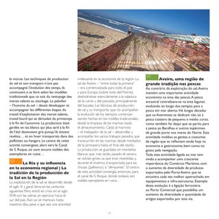 PT
la morue. Les techniques de production         irrelevante en la economía de la región. La         Aveiro, uma região de
du sel et son transport n’ont pas              sal de Aveiro – “entre todas la primera”      grande tradição nas pescas
accompagné l’évolution des temps, ils          – era comercializada para todo el país        Ao contrário da exploração do sal, Aveiro
continuent à se faire selon les modèles        y para Europa (sobre todo del Norte),         mantém uma importante actividade
traditionnels que ce soit du nettoyage des     destinándose esencialmente a la saladura      económica na área das pescas. A pesca
marais salants au stockage. Le paludier        de la carne y del pescado, principalmente     ancestral centralizava-se na área lagunar,
– l’homme du sel – devait développer et        del bacalao. Las técnicas de producción       evoluindo ao longo dos tempos para a
accompagner les différentes étapes du          de sal y su transporte, que no acompañan      pesca em mar aberto. Há longas décadas
travail d’exploitation des marais salants,     la evolución de los tiempos, continúan        que os Aveirenses se dedicam não só à
travail lourd qui se déroulait du printemps    siendo hechas en los moldes tradicionales,    pesca costeira de pequeno e médio curso,
à la fin de l’automne. La production était     desde la limpieza de las marinas hasta        como também foi daqui que se partiu para
gardée en tas blancs qui plus tard à la fin    el almacenamiento. Cabía al marnoto           a pesca ao Bacalhau e outros espécimes
de l’été devenaient gris puisqu’ils étaient    – el trabajador de la sal – desarrollar y     de grande porte nos mares do Norte. Esta
revêtus… et en hiver transportés dans des      acompañar los varios trabajos pesados que     actividade moldou as gentes e costumes
paillottes ou hangars. Le centre de cette      transcurrían en las marinas, desde mediados   da região que se reflectem ainda hoje na
activité convergeait, alors vers le Canal      de la primavera hasta el final del otoño.     economia e gastronomia, bem como no
de S. Roque, où sont encore visibles des       La producción se guardaba en montañas         gosto pela navegação.
exemplaires en ruine…                          blancas que, más tarde, pasado el verano,     Toda esta actividade ligada ao mar tem
                                               se volvían grises ya que eran revestidas y,   vindo a acompanhar uma crescente
ES                                             durante el invierno, transportada para las
        La Ría y su influencia                                                               importância do Comércio Marítimo, com
en la economía regional | La                   chozas (palheiros) o “almacenes”. El centro   o aumento da diversidade de produtos
tradición de la producción de                  de esta actividad convergía, entonces, para   exportados pelo Porto Aveiro que se
la Sal en la Región                            el canal de S. Roque, donde todavía son       encontra cada vez melhor apetrechado em
La explotación de la sal se desarrolló desde   visibles ejemplares en ruina…                 equipamentos e infra-estruturas. Exemplo
el siglo X y ganó fama en las centurias                                                      desta evolução é a ligação ferroviária
siguientes Pero entró en crisis en el siglo                                                  ao Porto Comercial que possibilita um
XVII con las salinas en ejercicio hacia el                                                   aumento da diversidade e quantidade de
sur del país. Aún así se mantuvo hasta                                                       artigos exportados por esta via.
nuestros días, pese a que sea una actividad

                                                                   29
 