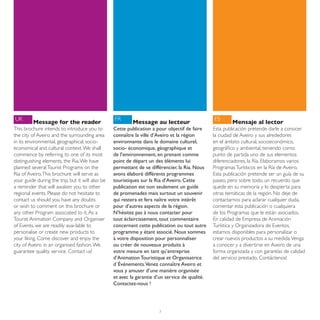UK                                                FR                                             ES
         Message for the reader                            Message au lecteur                             Mensaje al lector
This brochure intends to introduce you to         Cette publication a pour objectif de faire     Esta publicación pretende darle a conocer
the city of Aveiro and the surrounding area       connaître la ville d’Aveiro et la région       la ciudad de Aveiro y sus alrededores
in its environmental, geographical, socio-        environnante dans le domaine culturel,         en el ámbito cultural, socioeconómico,
economical and cultural context. We shall         socio- économique, géographique et             geográfico y ambiental, teniendo como
commence by referring to one of its most          de l’environnement, en prenant comme           punto de partida uno de sus elementos
distinguishing elements, the Ria. We have         point de départ un des éléments lui            diferenciadores, la Ría. Elaboramos varios
planned several Tourist Programs on the           permettant de se différencier, la Ria. Nous    Programas Turísticos en la Ría de Aveiro.
Ria of Aveiro. This brochure will serve as        avons élaboré différents programmes            Esta publicación pretende ser un guía de su
your guide during the trip, but it will also be   touristiques sur la Ria d’Aveiro. Cette        paseo, pero sobre todo, un recuerdo que
a reminder that will awaken you to other          publication est non seulement un guide         quede en su memoria y lo despierta para
regional events. Please do not hesitate to        de promenades mais surtout un souvenir         otras temáticas de la región. No deje de
contact us should you have any doubts             qui restera et fera naître votre intérêt       contactarnos para aclarar cualquier duda,
or wish to comment on this brochure or            pour d’autres aspects de la région.            comentar esta publicación o cualquiera
any other Program associated to it. As a          N’hésitez pas à nous contacter pour            de los Programas que le están asociados.
Tourist Animation Company and Organiser           tout éclaircissement, tout commentaire         En calidad de Empresa de Animación
of Events, we are readily avai-lable to           concernant cette publication ou tout autre     Turística y Organizadora de Eventos,
personalise or create new products to             programme y étant associé. Nous sommes         estamos disponibles para personalizar o
your liking. Come discover and enjoy the          à votre disposition pour personnaliser         crear nuevos productos a su medida. Venga
city of Aveiro in an organised fashion. We        ou créer de nouveaux produits à                a conocer y a divertirse en Aveiro de una
guarantee quality service. Contact us!            votre mesure en tant qu’entreprise             forma organizada y con garantías de calidad
                                                  d’Animation Touristique et Organisatrice       del servicio prestado. Contáctenos!
                                                  d´Événements.Venez connaître Aveiro et
                                                  vous y amuser d’une manière organisée
                                                  et avec la garantie d’un service de qualité.
                                                  Contactez-nous !




                                                                       3
 