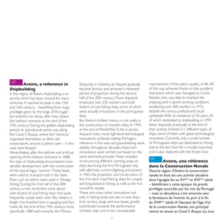 UK
      Aveiro, a reference in                      Shipyards, in Gafanha da Nazaré, gradually        improvement of the sailor’s quality of life. All
Shipbuilding                                      became famous and achieved a renewed              of this was achieved thanks to the excellent
In the region of Aveiro, shipbuilding is an       period of projection during the second            teamwork, which was managed by Carlos
activity, which has been around for many          half of the 20th century. These shipyards         Roeder, who was able to maintain the
centuries. It reached its peak in the 15th        employed over 250 workers and built               shipping yard in good working conditions
and 16th century – benefiting from huge           dozens of cod fishing ships, some of which        employing over 600 workers in 1975,
privileges given by the kings of Portugal –       were actually innovations in the portuguese       despite the various political and social
but entered into decay after they closed          fleet.                                            upheavals. With an existence of 50 years, 45
the harbour entrance at the end of the            But Aveiro’s brilliant history is not solely in   of which dedicated to shipbuilding, in 1995
17th century. During the golden shipbuilding      the construction of wooden ships. In 1945         these shipyards, practically at the end of
period, its operational centre was along          at the end of World War II, the S. Jacinto        their activity, finished 211 different types of
the Canal S. Roque, where the “obreiros”          shipyard many more high-level technological       ships, some of them with great technological
organized themselves as other old                 innovations surfaced, making Portugal a           innovation. Currently, only a small number
corporations, around a patron saint – in this     reference in this area and guaranteeing work      of Portuguese ships are dedicated to fishing
case, Saint Roque!                                stability throughout decades. Important           due to the fact that fish is mostly imported
Nevertheless, after the definite and artificial   innovations were carried out based on the         and is also replaced with the frozen kind.
opening of the harbour entrance in 1808,          same technical principle. These included
                                                                                                    FR
this type of shipbuilding encountered consi-      re-structuring different working areas on                Aveiro, une référence
derable development, with the construction        ships, launching the first Portuguese ship        dans la Construction Navale
of the typical Tagus “varinos”. These boats       with alternate current (lighting and power)       Dans la région d’Aveiro la construction
were used to transport salt in the Sado           in 1963, the projection and construction of       navale en bois est une activité séculaire
River, such as others were used in Xávega         the first stern trawl fishing ships for coastal   dont l’apogée fut au XVème et XVIème siècle
fishing. During the first half of the 20th        and long-distance fishing, as well as the first   – bénéficiant à cette époque de grands
century, a new increment came about               swordfish vessels.                                privilèges accordés par les rois du Portugal
with dozens of cod fishing ships that quite       These and many other innovations not              – mais sa décadence s’est amorcée avec
frequently would reach over fifty meters in       only in fishing boats but also in tank ships,     la fermeture de l’entrée du port à la fin
length, five hundred tons in gauging and four     fruit carriers, drags and tow boats, greatly      du XVIIème siècle. A l’époque de l’âge d’or
masts. By the end of the 19th century, more       contributed towards the performance               de la construction Navale, son principal
specifically 1880 and onwards, the Monica         of these ships and to the considerable            centre se situait au Canal S. Roque où, tout
                                                                        52
 