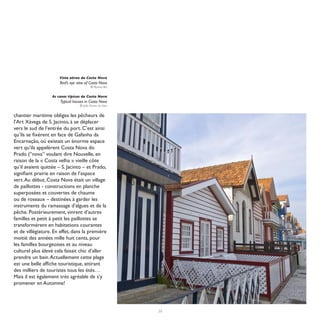 Vista aérea da Costa Nova
                       Bird’s eye view of Costa Nova
                                           © Romeu Bio


                   As casas típicas da Costa Nova
                       Typical houses in Costa Nova
                                   © João Nunes da Silva


chantier maritime obligea les pêcheurs de
l’Art Xávega de S. Jacinto, à se déplacer
vers le sud de l’entrée du port. C’est ainsi
qu’ils se fixèrent en face de Gafanha da
Encarnação, où existait un énorme espace
vert qu’ils appelèrent Costa Nova do
Prado (“nova” voulant dire Nouvelle, en
raison de la « Costa velha » vieille côte
qu’il avaient quittée – S. Jacinto – et Prado,
signifiant prairie en raison de l’espace
vert. Au début, Costa Nova était un village
de paillottes - constructions en planche
superposées et couvertes de chaume
ou de roseaux – destinées à garder les
instruments du ramassage d’algues et de la
pêche. Postérieurement, vinrent d’autres
familles et petit à petit les paillottes se
transformèrent en habitations courantes
et de villégiature. En effet, dans la première
moitié des années mille huit cents, pour
les familles bourgeoises et au niveau
culturel plus élevé cela faisait chic d’aller
prendre un bain. Actuellement cette plage
est une belle affiche touristique, attirant
des milliers de touristes tous les étés…
Mais il est également très agréable de s’y
promener en Automne!




                                                           59
 
