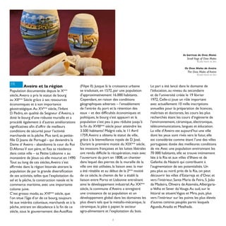 As barricas de Ovos Moles
                                                                                                                              Small Kegs of Ovos Moles
                                                                                                                                      © João Nunes da Silva


                                                                                                                            Os Ovos Moles de Aveiro
                                                                                                                              The Ovos Moles of Aveiro
                                                                                                                                      © João Nunes da Silva



FR       Aveiro et la région                     (Filipe II). Jusque là la croissance urbaine       Le pari a été lancé dans le domaine de
Population documentée depuis le Xème             se traduisait, en 1572, par une population         l’éducation, au niveau du secondaire
siècle, Aveiro a pris le statut de bourg         d’approximativement 16.000 habitants.              et de l’université créée le 19 février
au XIIème Siècle grâce à ses ressources          Cependant, en raison des conditions                1972, Celle-ci joue un rôle important
économiques et à son importance                  géographiques adverses – l’ensablement             avec actuellement 10 mille inscriptions
géostratégique. Au XVème siècle, l’Infant        de l’entrée du port et la rétention des            annuelles pour la préparation de licences,
D. Pedro, en qualité de Seigneur d’Aveiro, a     eaux – et des difficultés économiques et           maîtrises et doctorats, les cours les plus
doté le bourg d’une robuste muraille et a        politiques, le bourg s’est appauvri et la          recherchés étant les cours d’ingénierie de
procédé également à d’autres améliorations       population s’est peu à peu réduite jusqu’à         l’environnement, céramique, électronique,
significatives afin d’offrir de meilleurs        la fin du XVIIIème siècle pour atteindre les       télécommunications, langues et éducation.
conditions de sécurité pour l’activité           3.500 habitants! Malgré cela, le 11 Avril          La ville d’Aveiro est aujourd’hui une ville
marchande et la pêche. Plus tard, sa petite-     1759, Aveiro a obtenu le statut de ville,          dont les yeux sont rivés vers le futur, elle
fille D. Joana de Portugal - qui deviendra la    grâce à la bienveillance royale de D. José.        est considérée comme étant l’une des villes
Dame d ‘Aveiro - abandonna la cour du Roi        Durant la première moitié du XIXème siècle,        portugaises dotée des meilleures conditions
D. Afonso V son père, et fixa sa résidence       les invasions françaises et les luttes libérales   de vie. Avec une population environnant les
dans cette ville – sa Petite Lisbonne » au       ont rendu difficile la récupération, mais avec     70 000 habitants, elle se trouve intimement
monastère de Jésus où elle mourut en 1490.       l’ouverture du port en 1808, un chantier           liée à la Ria et aux villes d’Ilhavo et de
Tout au long de ces siècles, Aveiro s’est        dans lequel des pierres de la muraille de la       Gafanha da Nazaré qui contribuent à
affirmée dans la région littorale attirant la    ville ont été utilisées, la liaison avec la mer    l’augmentation de ses potentialités. Un
population de par la grande diversification      a été rétablie et au début de la 2ème moitié       peu plus au nord, près de la Ria, on peut
de ses activités, telles que l’exploitation du   de ce siècle, le chemin de fer a établi la         découvrir les villes d’Estarreja et d’Ovar, et
sel et la pêche, la construction navale et le    liaison entre Porto et Lisbonne entraînant         vers l’intérieur, Santa Maria da Feira, S. João
commerce maritime, avec une importante           ainsi le développement industriel. Au XXème        da Madeira, Oliveira de Azeméis, Albergaria-
colonie juive.                                   siècle, la commune d’Aveiro a enregistré           a-Velha et Sever do Vouga. Au sud, sur le
C’est grosso modo, au XVIème siècle, que         une croissance de sa population et un              littoral se situent Vagos et Mira, puis, plus
l’on situe l’âge d’or de ce bourg, toujours      développement global dans les domaines les         vers l’intérieur sur les points les plus élevés
lié aux intérêts coloniaux, marchands et à la    plus divers tels que la métallo-mécanique, la      d’autres centres peuplés parmi lesquels
pêche, entrant en décadence à la fin de ce       céramique, la pâte à papier, le secteur            Agueda, Anadia et Mealhada.
siècle, sous le gouvernement des AustRias        agro-alimentaire et l’exploitation du bois.

                                                                        8
 