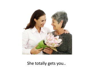 She totally gets you..
 