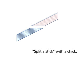 “Split a stick” with a chick.
 