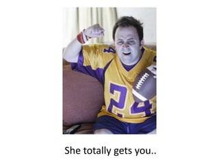 She totally gets you..
 